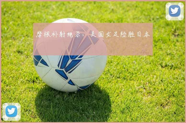 摩根补射绝杀，美国女足险胜日本
