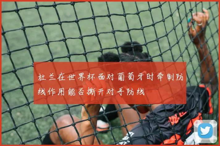 杜兰在世界杯面对葡萄牙时牵制防线作用能否撕开对手防线