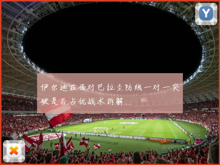 伊尔迪兹面对巴拉圭防线一对一突破是否占优战术拆解